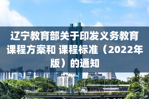 遼寧教育部關(guān)于印發(fā)義務(wù)教育課程方案和 課程標(biāo)準(zhǔn)（2022年版）的通知