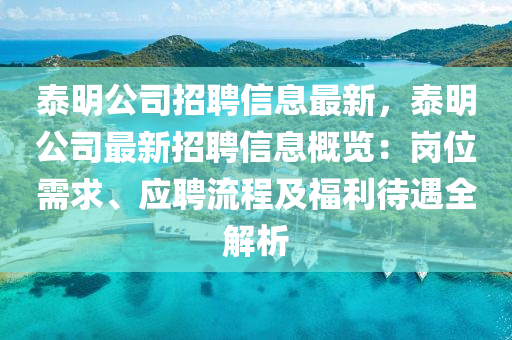 泰明公司招聘信息最新，泰明公司最新招聘信息概覽：崗位需求、應(yīng)聘流程及福利待遇全解析