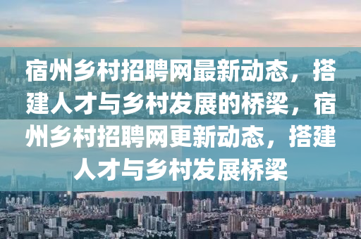 宿州鄉(xiāng)村招聘網(wǎng)最新動(dòng)態(tài)，搭建人才與鄉(xiāng)村發(fā)展的橋梁，宿州鄉(xiāng)村招聘網(wǎng)更新動(dòng)態(tài)，搭建人才與鄉(xiāng)村發(fā)展橋梁