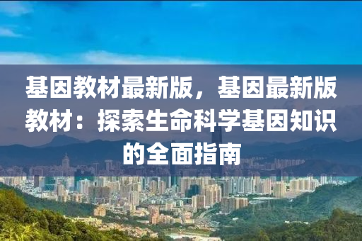 基因教材最新版，基因最新版教材：探索生命科學基因知識的全面指南