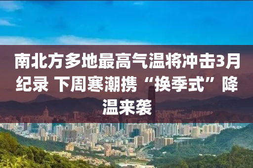 南北方多地最高氣溫將沖擊3月紀(jì)錄 下周寒潮攜“換季式”降溫來襲