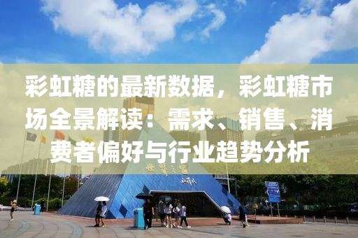 彩虹糖的最新數(shù)據(jù)，彩虹糖市場(chǎng)全景解讀：需求、銷售、消費(fèi)者偏好與行業(yè)趨勢(shì)分析