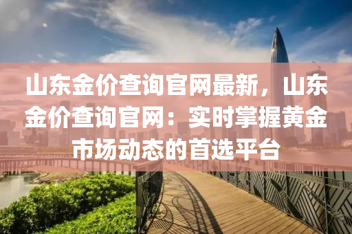 山東金價查詢官網(wǎng)最新，山東金價查詢官網(wǎng)：實時掌握黃金市場動態(tài)的首選平臺