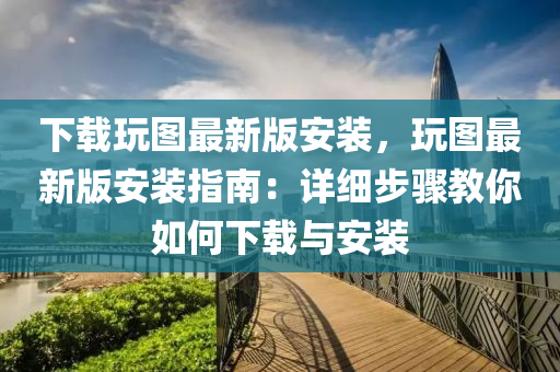 下載玩圖最新版安裝，玩圖最新版安裝指南：詳細(xì)步驟教你如何下載與安裝