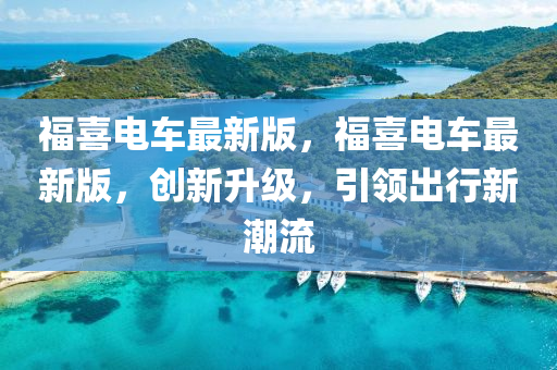 福喜電車(chē)最新版，福喜電車(chē)最新版，創(chuàng)新升級(jí)，引領(lǐng)出行新潮流