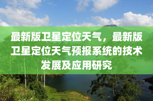 最新版衛(wèi)星定位天氣，最新版衛(wèi)星定位天氣預(yù)報(bào)系統(tǒng)的技術(shù)發(fā)展及應(yīng)用研究