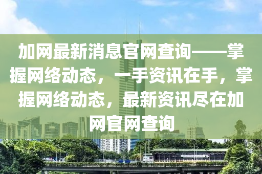 加網(wǎng)最新消息官網(wǎng)查詢——掌握網(wǎng)絡(luò)動(dòng)態(tài)，一手資訊在手，掌握網(wǎng)絡(luò)動(dòng)態(tài)，最新資訊盡在加網(wǎng)官網(wǎng)查詢