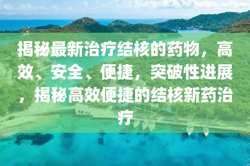 揭秘最新治療結(jié)核的藥物，高效、安全、便捷，突破性進(jìn)展，揭秘高效便捷的結(jié)核新藥治療