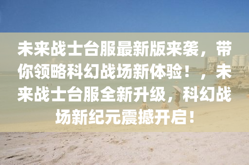 未來(lái)戰(zhàn)士臺(tái)服最新版來(lái)襲，帶你領(lǐng)略科幻戰(zhàn)場(chǎng)新體驗(yàn)！，未來(lái)戰(zhàn)士臺(tái)服全新升級(jí)，科幻戰(zhàn)場(chǎng)新紀(jì)元震撼開(kāi)啟！