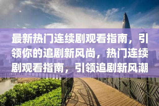 最新熱門連續(xù)劇觀看指南，引領(lǐng)你的追劇新風(fēng)尚，熱門連續(xù)劇觀看指南，引領(lǐng)追劇新風(fēng)潮