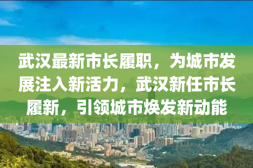 武漢最新市長履職，為城市發(fā)展注入新活力，武漢新任市長履新，引領(lǐng)城市煥發(fā)新動能