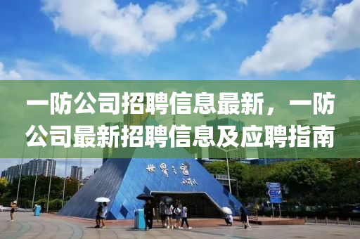 一防公司招聘信息最新，一防公司最新招聘信息及應(yīng)聘指南