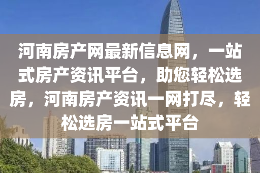 河南房產(chǎn)網(wǎng)最新信息網(wǎng)，一站式房產(chǎn)資訊平臺(tái)，助您輕松選房，河南房產(chǎn)資訊一網(wǎng)打盡，輕松選房一站式平臺(tái)
