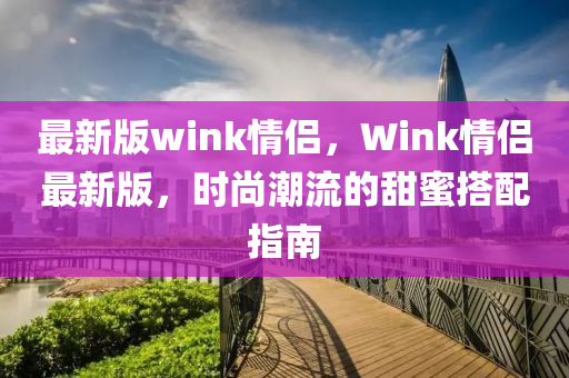 最新版wink情侶，Wink情侶最新版，時(shí)尚潮流的甜蜜搭配指南