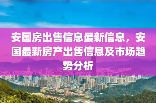 安國房出售信息最新信息，安國最新房產(chǎn)出售信息及市場趨勢分析