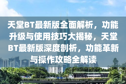 天堂BT最新版全面解析，功能升級(jí)與使用技巧大揭秘，天堂BT最新版深度剖析，功能革新與操作攻略全解讀