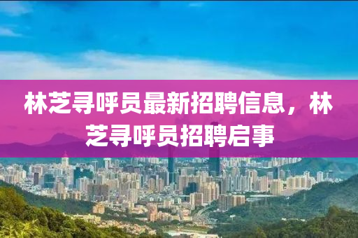林芝尋呼員最新招聘信息，林芝尋呼員招聘啟事