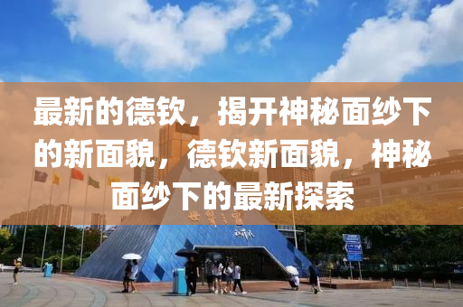 最新的德欽，揭開神秘面紗下的新面貌，德欽新面貌，神秘面紗下的最新探索
