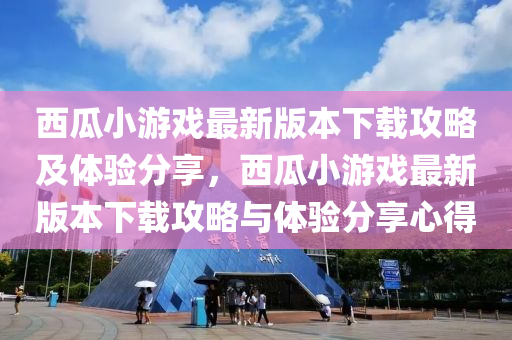 西瓜小游戲最新版本下載攻略及體驗(yàn)分享，西瓜小游戲最新版本下載攻略與體驗(yàn)分享心得
