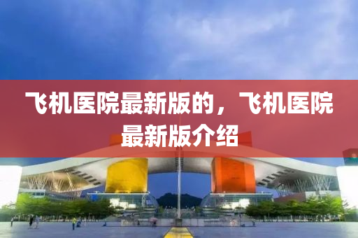 飛機(jī)醫(yī)院最新版的，飛機(jī)醫(yī)院最新版介紹
