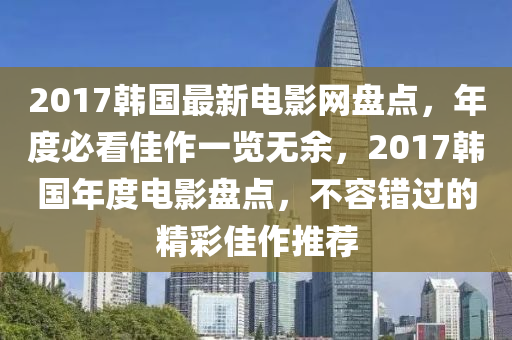 2017韓國(guó)最新電影網(wǎng)盤點(diǎn)，年度必看佳作一覽無(wú)余，2017韓國(guó)年度電影盤點(diǎn)，不容錯(cuò)過(guò)的精彩佳作推薦