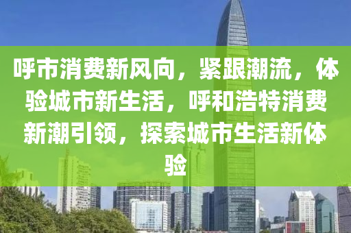 呼市消費(fèi)新風(fēng)向，緊跟潮流，體驗(yàn)城市新生活，呼和浩特消費(fèi)新潮引領(lǐng)，探索城市生活新體驗(yàn)