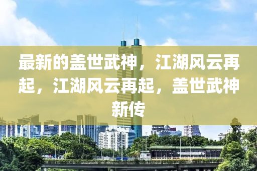 最新的蓋世武神，江湖風(fēng)云再起，江湖風(fēng)云再起，蓋世武神新傳