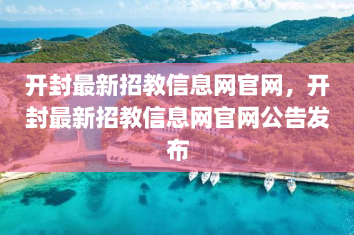 開封最新招教信息網(wǎng)官網(wǎng)，開封最新招教信息網(wǎng)官網(wǎng)公告發(fā)布
