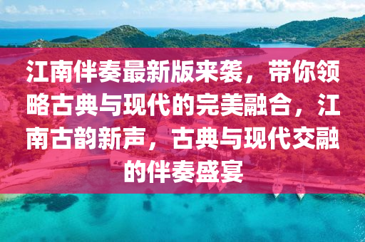 江南伴奏最新版來(lái)襲，帶你領(lǐng)略古典與現(xiàn)代的完美融合，江南古韻新聲，古典與現(xiàn)代交融的伴奏盛宴