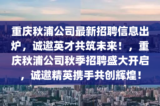 重慶秋浦公司最新招聘信息出爐，誠(chéng)邀英才共筑未來！，重慶秋浦公司秋季招聘盛大開啟，誠(chéng)邀精英攜手共創(chuàng)輝煌！