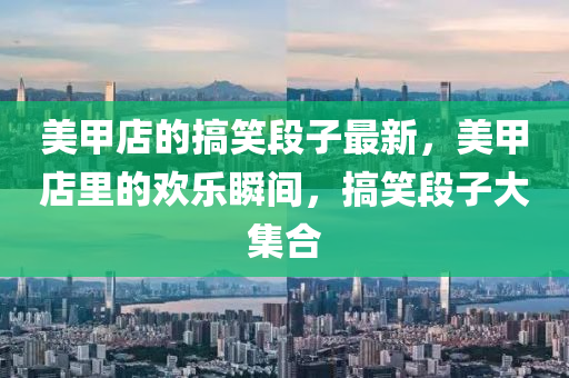 美甲店的搞笑段子最新，美甲店里的歡樂(lè)瞬間，搞笑段子大集合