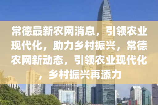 常德最新農(nóng)網(wǎng)消息，引領(lǐng)農(nóng)業(yè)現(xiàn)代化，助力鄉(xiāng)村振興，常德農(nóng)網(wǎng)新動態(tài)，引領(lǐng)農(nóng)業(yè)現(xiàn)代化，鄉(xiāng)村振興再添力