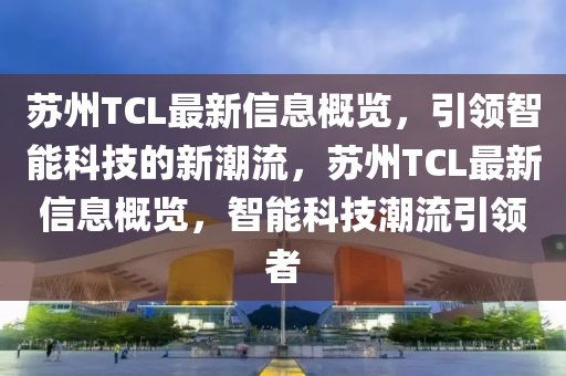 蘇州TCL最新信息概覽，引領(lǐng)智能科技的新潮流，蘇州TCL最新信息概覽，智能科技潮流引領(lǐng)者