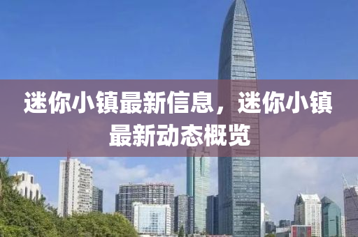 迷你小鎮(zhèn)最新信息，迷你小鎮(zhèn)最新動態(tài)概覽