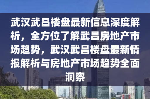 武漢武昌樓盤最新信息深度解析，全方位了解武昌房地產(chǎn)市場(chǎng)趨勢(shì)，武漢武昌樓盤最新情報(bào)解析與房地產(chǎn)市場(chǎng)趨勢(shì)全面洞察