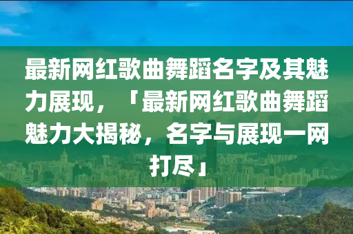 最新網(wǎng)紅歌曲舞蹈名字及其魅力展現(xiàn)，「最新網(wǎng)紅歌曲舞蹈魅力大揭秘，名字與展現(xiàn)一網(wǎng)打盡」
