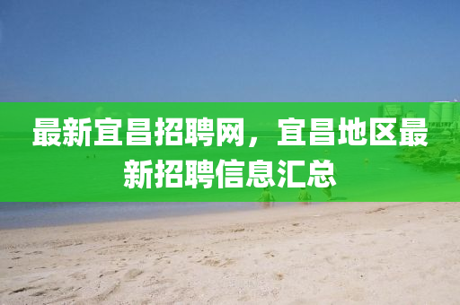 最新宜昌招聘網(wǎng)，宜昌地區(qū)最新招聘信息匯總