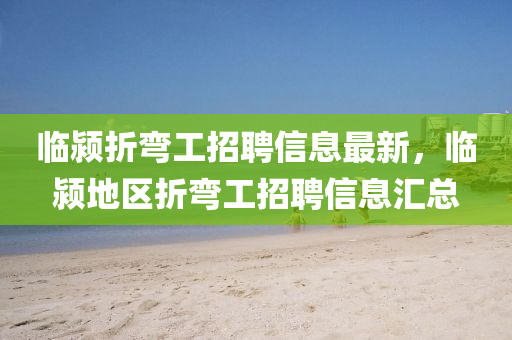 臨潁折彎工招聘信息最新，臨潁地區(qū)折彎工招聘信息匯總