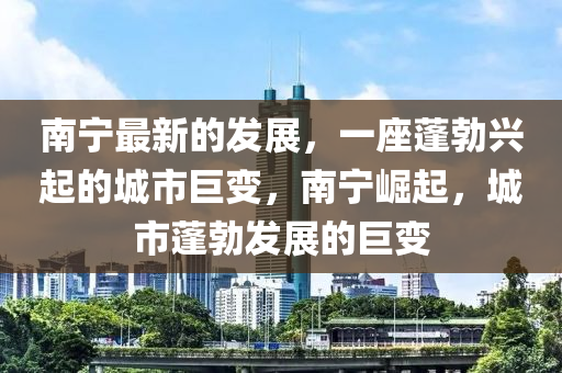 南寧最新的發(fā)展，一座蓬勃興起的城市巨變，南寧崛起，城市蓬勃發(fā)展的巨變