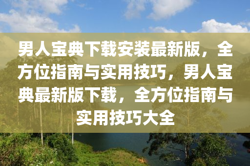 男人寶典下載安裝最新版，全方位指南與實(shí)用技巧，男人寶典最新版下載，全方位指南與實(shí)用技巧大全