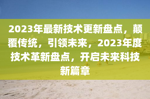 2023年最新技術(shù)更新盤點，顛覆傳統(tǒng)，引領(lǐng)未來，2023年度技術(shù)革新盤點，開啟未來科技新篇章