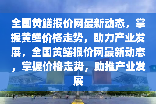 全國(guó)黃鱔報(bào)價(jià)網(wǎng)最新動(dòng)態(tài)，掌握黃鱔價(jià)格走勢(shì)，助力產(chǎn)業(yè)發(fā)展，全國(guó)黃鱔報(bào)價(jià)網(wǎng)最新動(dòng)態(tài)，掌握價(jià)格走勢(shì)，助推產(chǎn)業(yè)發(fā)展
