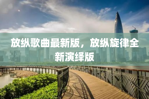放縱歌曲最新版，放縱旋律全新演繹版
