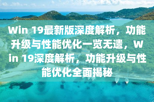 Win 19最新版深度解析，功能升級與性能優(yōu)化一覽無遺，Win 19深度解析，功能升級與性能優(yōu)化全面揭秘