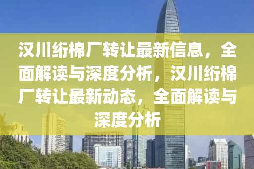 漢川絎棉廠轉(zhuǎn)讓最新信息，全面解讀與深度分析，漢川絎棉廠轉(zhuǎn)讓最新動(dòng)態(tài)，全面解讀與深度分析