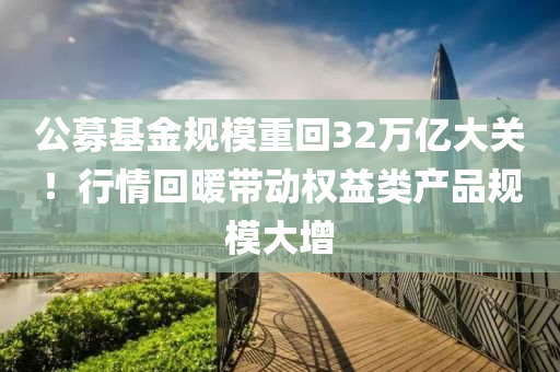公募基金規(guī)模重回32萬億大關！行情回暖帶動權益類產品規(guī)模大增