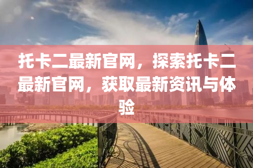 托卡二最新官網(wǎng)，探索托卡二最新官網(wǎng)，獲取最新資訊與體驗