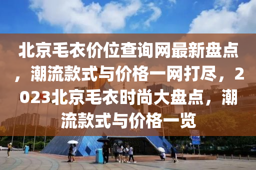 北京毛衣價位查詢網(wǎng)最新盤點，潮流款式與價格一網(wǎng)打盡，2023北京毛衣時尚大盤點，潮流款式與價格一覽