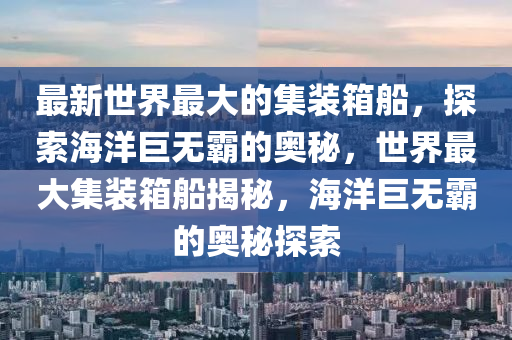 最新世界最大的集裝箱船，探索海洋巨無(wú)霸的奧秘，世界最大集裝箱船揭秘，海洋巨無(wú)霸的奧秘探索