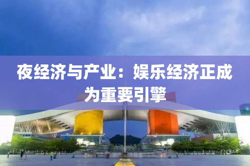 夜經(jīng)濟(jì)與產(chǎn)業(yè)：娛樂經(jīng)濟(jì)正成為重要引擎